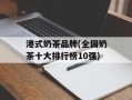 港式奶茶品牌(全国奶茶十大排行榜10强)