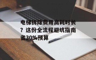 电梯拆除费用高耗时长？这份全流程避坑指南省30%预算