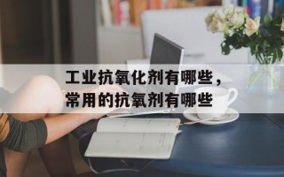 工业抗氧化剂有哪些，常用的抗氧剂有哪些