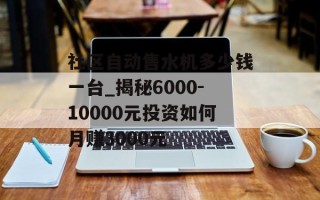 社区自动售水机多少钱一台_揭秘6000-10000元投资如何月赚3000元