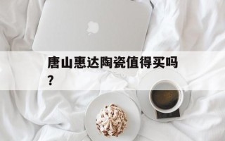 唐山惠达陶瓷值得买吗？