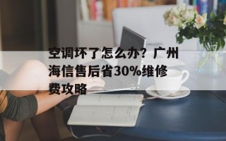 空调坏了怎么办？广州海信售后省30%维修费攻略