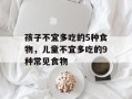 孩子不宜多吃的5种食物，儿童不宜多吃的9种常见食物