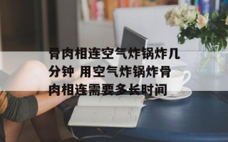 骨肉相连空气炸锅炸几分钟 用空气炸锅炸骨肉相连需要多长时间