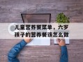 儿童营养餐菜单，六岁孩子的营养餐该怎么做