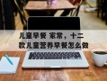 儿童早餐 家常，十二款儿童营养早餐怎么做
