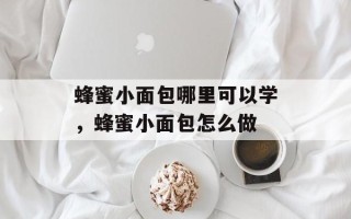 蜂蜜小面包哪里可以学，蜂蜜小面包怎么做