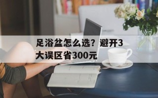 足浴盆怎么选？避开3大误区省300元