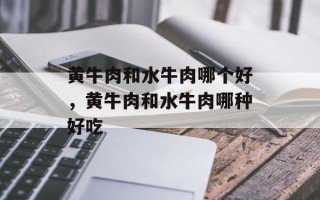 黄牛肉和水牛肉哪个好，黄牛肉和水牛肉哪种好吃