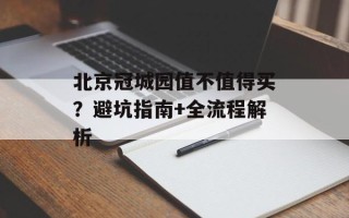 北京冠城园值不值得买？避坑指南+全流程解析