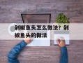 剁椒鱼头怎么做法？剁椒鱼头的做法