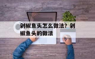 剁椒鱼头怎么做法？剁椒鱼头的做法