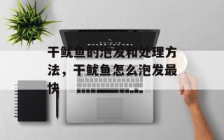 干鱿鱼的泡发和处理方法，干鱿鱼怎么泡发最快