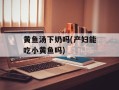 黄鱼汤下奶吗(产妇能吃小黄鱼吗)