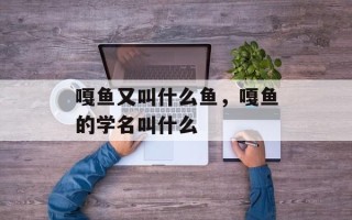 嘎鱼又叫什么鱼，嘎鱼的学名叫什么