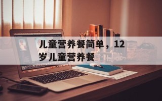 儿童营养餐简单，12岁儿童营养餐