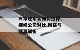 石家庄家装如何选择,装修公司对比,风格与预算解析