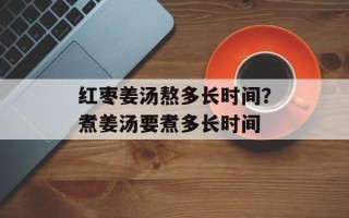 红枣姜汤熬多长时间？煮姜汤要煮多长时间
