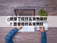 感冒了吃什么食物最好？感冒吃什么食物好