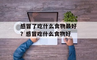感冒了吃什么食物最好？感冒吃什么食物好