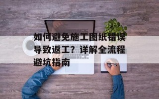 如何避免施工图纸错误导致返工？详解全流程避坑指南
