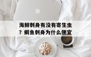 海鲜刺身有没有寄生虫？鲷鱼刺身为什么便宜
