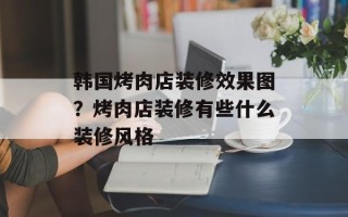 韩国烤肉店装修效果图？烤肉店装修有些什么装修风格