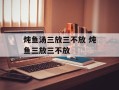 炖鱼汤三放三不放 炖鱼三放三不放