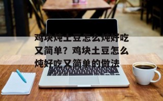鸡块炖土豆怎么炖好吃又简单？鸡块土豆怎么炖好吃又简单的做法