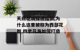 天府花城探秘指南,为什么这里被称为西部花都,四季花海如何打造