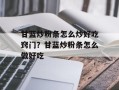 甘蓝炒粉条怎么炒好吃窍门？甘蓝炒粉条怎么做好吃