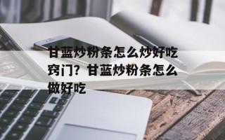 甘蓝炒粉条怎么炒好吃窍门？甘蓝炒粉条怎么做好吃