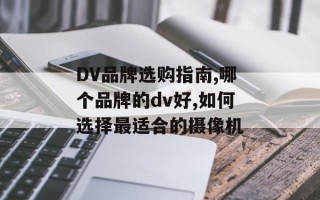 DV品牌选购指南,哪个品牌的dv好,如何选择最适合的摄像机