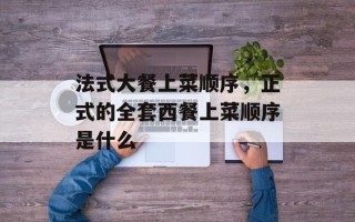 法式大餐上菜顺序，正式的全套西餐上菜顺序是什么