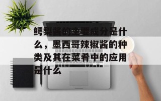 鳄梨酱的主要成分是什么，墨西哥辣椒酱的种类及其在菜肴中的应用是什么