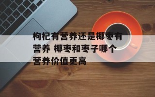 枸杞有营养还是椰枣有营养 椰枣和枣子哪个营养价值更高