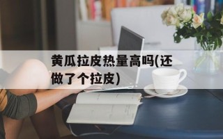 黄瓜拉皮热量高吗(还做了个拉皮)