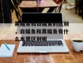 黑鲳鱼和白鲳鱼的区别，白鲳鱼和黑鲳鱼有什么本质区别呢