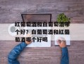 红葡萄酒和白葡萄酒哪个好？白葡萄酒和红葡萄酒哪个好喝