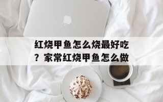红烧甲鱼怎么烧最好吃？家常红烧甲鱼怎么做