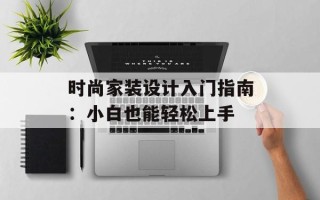 时尚家装设计入门指南：小白也能轻松上手