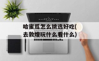 哈蜜瓜怎么挑选好吃(去敦煌玩什么看什么)
