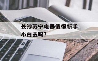 长沙苏宁电器值得新手小白去吗？