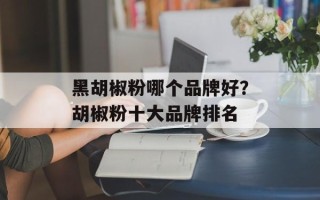 黑胡椒粉哪个品牌好？胡椒粉十大品牌排名