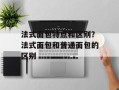 法式面包特点和区别？法式面包和普通面包的区别