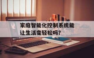 家庭智能化控制系统能让生活变轻松吗？