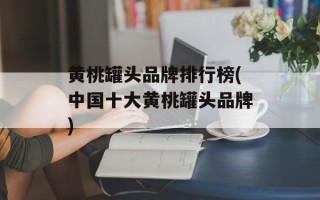 黄桃罐头品牌排行榜(中国十大黄桃罐头品牌)