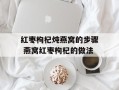 红枣枸杞炖燕窝的步骤 燕窝红枣枸杞的做法