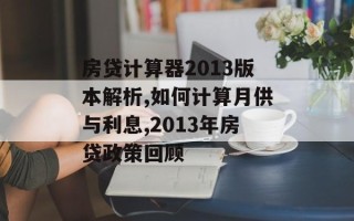 房贷计算器2013版本解析,如何计算月供与利息,2013年房贷政策回顾