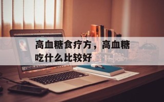 高血糖食疗方，高血糖吃什么比较好